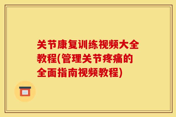 关节康复训练视频大全教程(管理关节疼痛的全面指南视频教程)