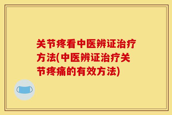 关节疼看中医辨证治疗方法(中医辨证治疗关节疼痛的有效方法)
