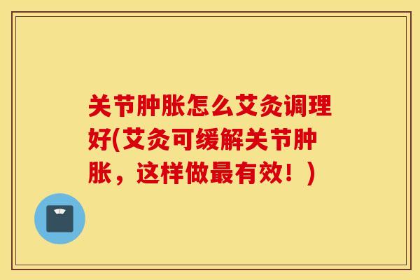 关节肿胀怎么艾灸调理好(艾灸可缓解关节肿胀，这样做最有效！)