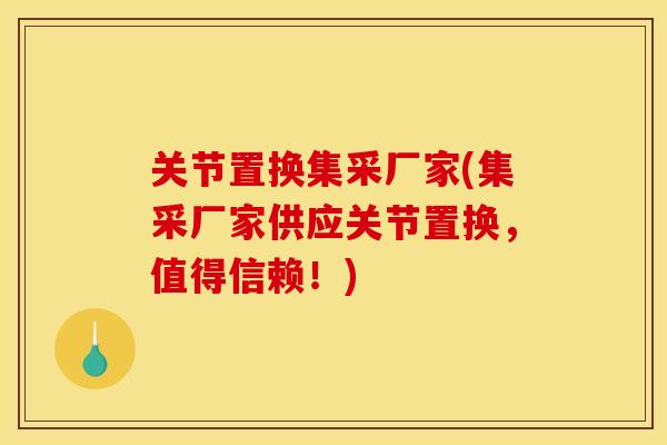关节置换集采厂家(集采厂家供应关节置换，值得信赖！)