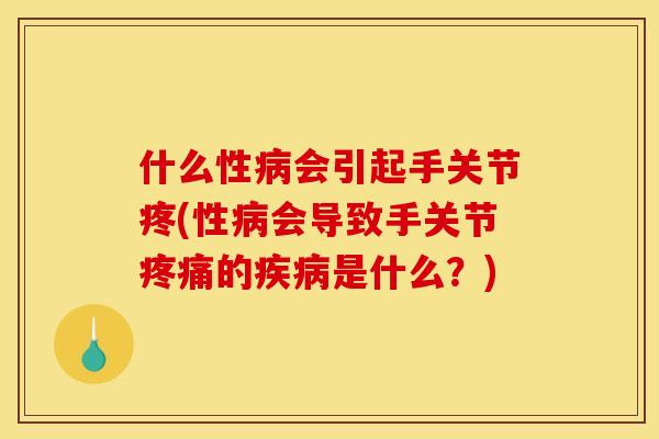 什么性病会引起手关节疼(性病会导致手关节疼痛的疾病是什么？)