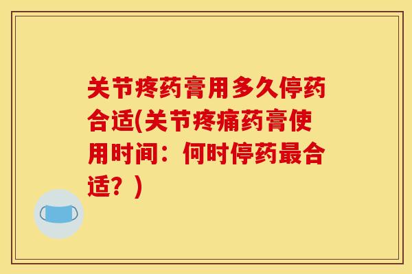 关节疼药膏用多久停药合适(关节疼痛药膏使用时间：何时停药最合适？)