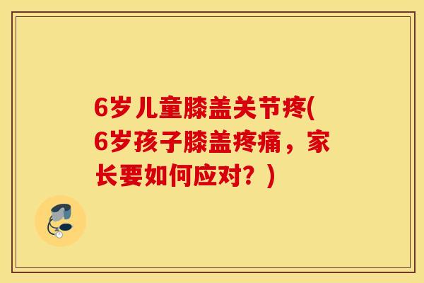 6岁儿童膝盖关节疼(6岁孩子膝盖疼痛，家长要如何应对？)