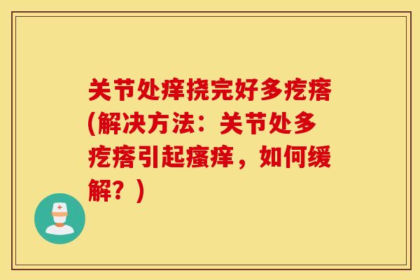 关节处痒挠完好多疙瘩(解决方法:关节处多疙瘩引起瘙痒,如何缓解?) 关节处痒挠完好多疙瘩(解决方法:关节处多疙瘩引起瘙痒,如何缓解?)