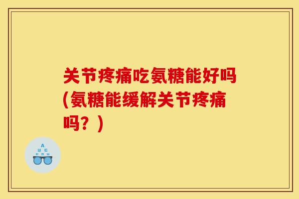 关节疼痛吃氨糖能好吗(氨糖能缓解关节疼痛吗？)