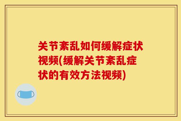 关节紊乱如何缓解症状视频(缓解关节紊乱症状的有效方法视频)