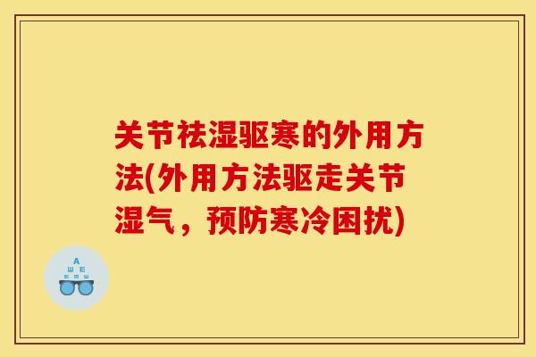 关节祛湿驱寒的外用方法(外用方法驱走关节湿气,预防寒冷困扰) 关节祛湿驱寒的外用方法(外用方法驱走关节湿气,预防寒冷困扰)