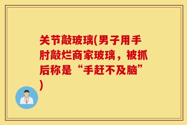 关节敲玻璃(男子用手肘敲烂商家玻璃，被抓后称是“手赶不及脑”)