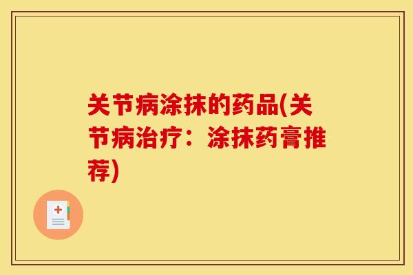 关节病涂抹的药品(关节病治疗：涂抹药膏推荐)