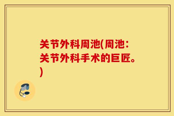 关节外科周池(周池：关节外科手术的巨匠。)