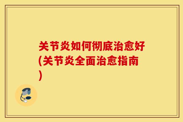 关节炎如何彻底治愈好(关节炎全面治愈指南)