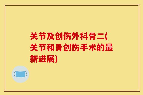 关节及创伤外科骨二(关节和骨创伤手术的最新进展)
