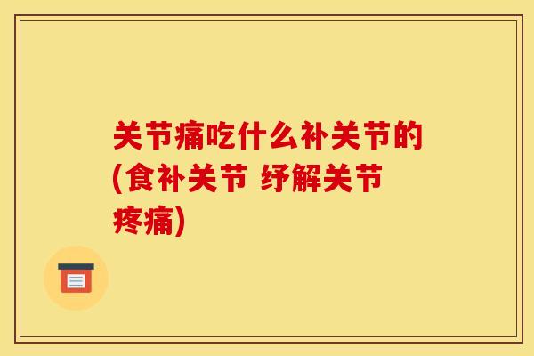 关节痛吃什么补关节的(食补关节 纾解关节疼痛)