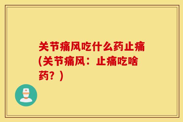 关节痛风吃什么药止痛(关节痛风：止痛吃啥药？)