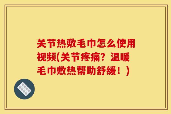关节热敷毛巾怎么使用视频(关节疼痛？温暖毛巾敷热帮助舒缓！)