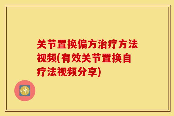 关节置换偏方治疗方法视频(有效关节置换自疗法视频分享)