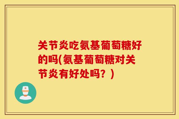 关节炎吃氨基葡萄糖好的吗(氨基葡萄糖对关节炎有好处吗？)