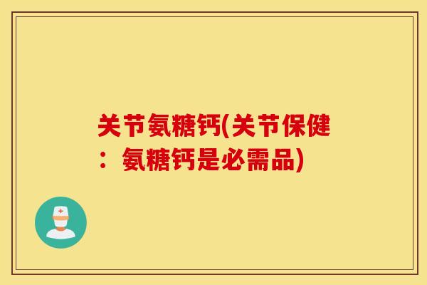 关节氨糖钙(关节保健：氨糖钙是必需品)