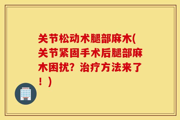 关节松动术腿部麻木(关节紧固手术后腿部麻木困扰？治疗方法来了！)