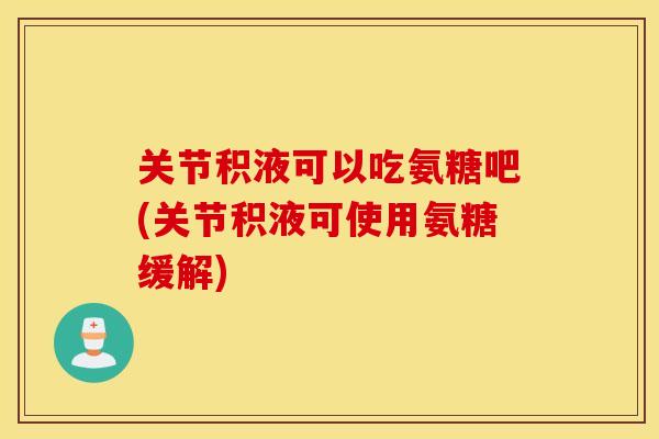 关节积液可以吃氨糖吧(关节积液可使用氨糖缓解) 关节积液可以吃氨糖吧(关节积液可使用氨糖缓解)