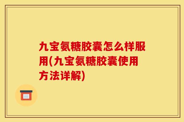 九宝氨糖胶囊怎么样服用(九宝氨糖胶囊使用方法详解)