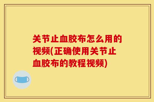 关节止血胶布怎么用的视频(正确使用关节止血胶布的教程视频)