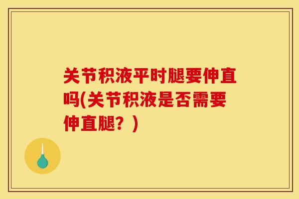 关节积液平时腿要伸直吗(关节积液是否需要伸直腿？)