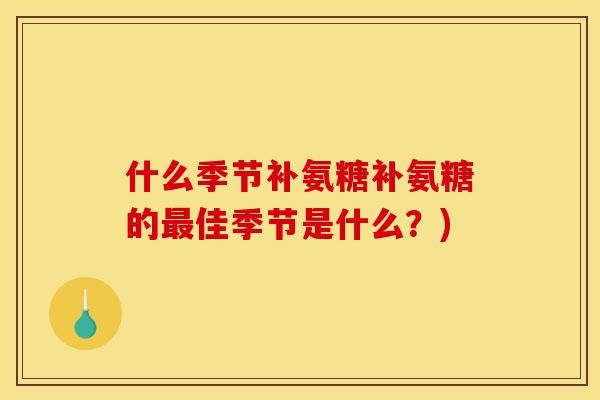 什么季节补氨糖补氨糖的最佳季节是什么？)