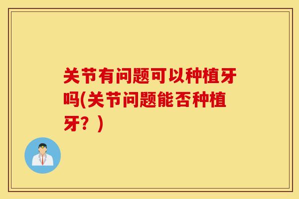 关节有问题可以种植牙吗(关节问题能否种植牙？)