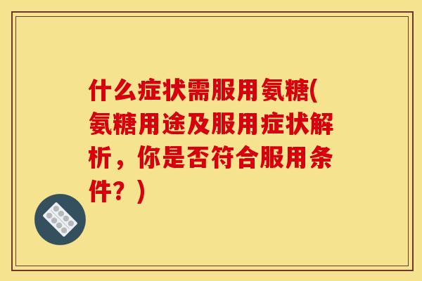 什么症状需服用氨糖(氨糖用途及服用症状解析，你是否符合服用条件？)