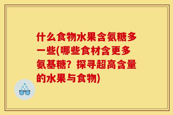 什么食物水果含氨糖多一些(哪些食材含更多氨基糖？探寻超高含量的水果与食物)