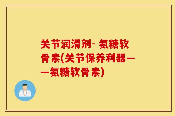 关节润滑剂- 氨糖软骨素(关节保养利器——氨糖软骨素)