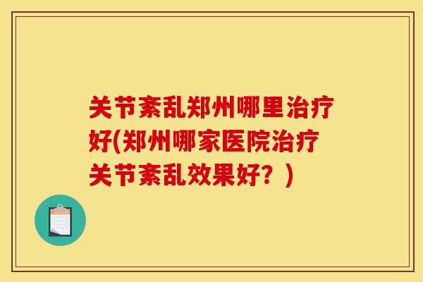 关节紊乱郑州哪里治疗好(郑州哪家医院治疗关节紊乱效果好？)