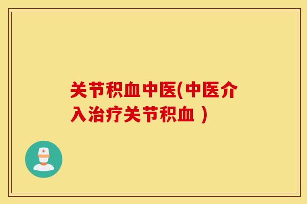 关节积血中医(中医介入治疗关节积血 )