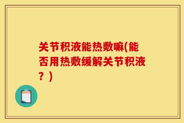 关节积液能热敷嘛(能否用热敷缓解关节积液？)