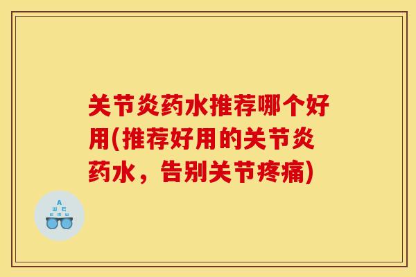 关节炎药水推荐哪个好用(推荐好用的关节炎药水,告别关节疼痛) 关节炎药水推荐哪个好用(推荐好用的关节炎药水,告别关节疼痛)