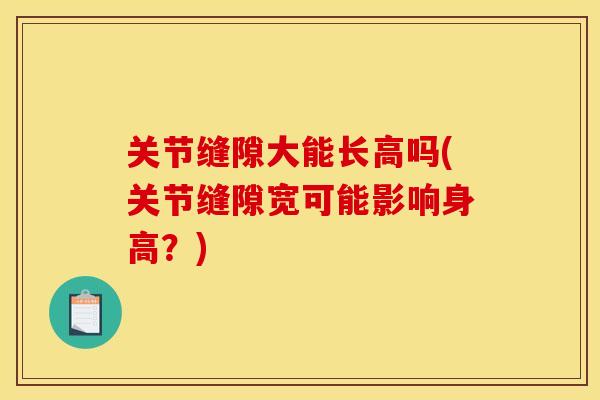 关节缝隙大能长高吗(关节缝隙宽可能影响身高？)