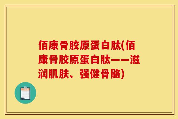 佰康骨胶原蛋白肽(佰康骨胶原蛋白肽——滋润肌肤、强健骨骼)