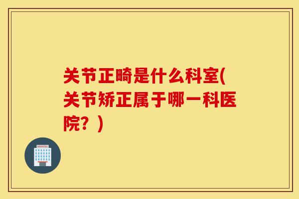 关节正畸是什么科室(关节矫正属于哪一科医院？)