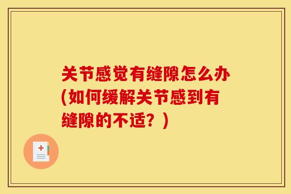 关节感觉有缝隙怎么办(如何缓解关节感到有缝隙的不适？)