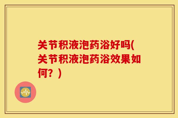 关节积液泡药浴好吗(关节积液泡药浴效果如何?) 关节积液泡药浴好吗(关节积液泡药浴效果如何?)