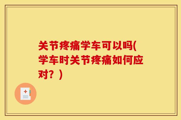 关节疼痛学车可以吗(学车时关节疼痛如何应对？)