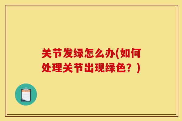 关节发绿怎么办(如何处理关节出现绿色？)