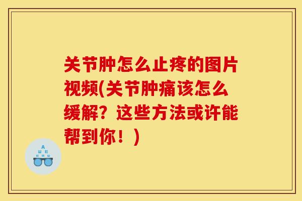 关节肿怎么止疼的图片视频(关节肿痛该怎么缓解？这些方法或许能帮到你！)