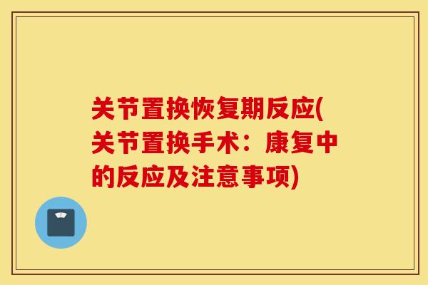关节置换恢复期反应(关节置换手术：康复中的反应及注意事项)