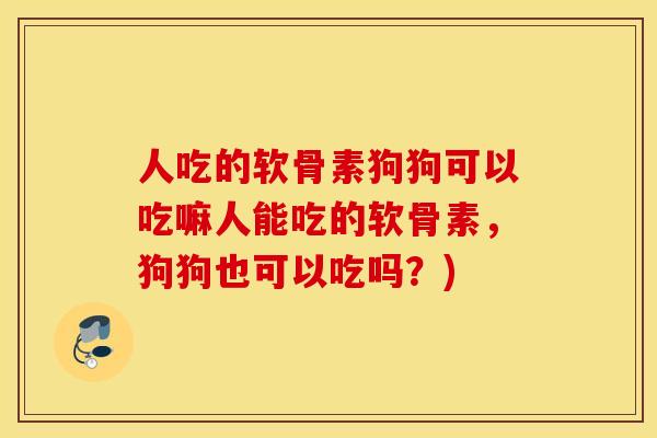人吃的软骨素狗狗可以吃嘛人能吃的软骨素，狗狗也可以吃吗？)