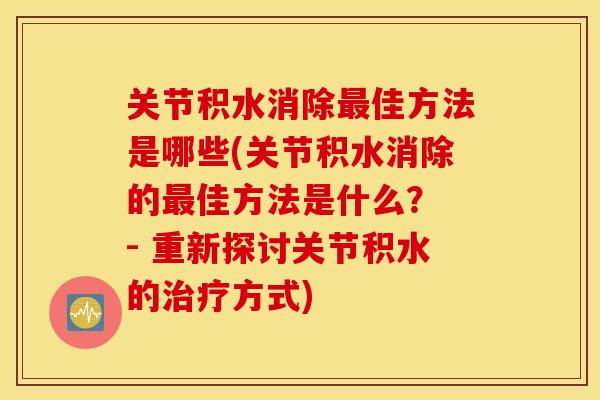 关节积水消除最佳方法是哪些(关节积水消除的最佳方法是什么？ - 重新探讨关节积水的治疗方式)
