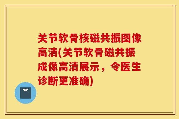 关节软骨核磁共振图像高清(关节软骨磁共振成像高清展示，令医生诊断更准确)