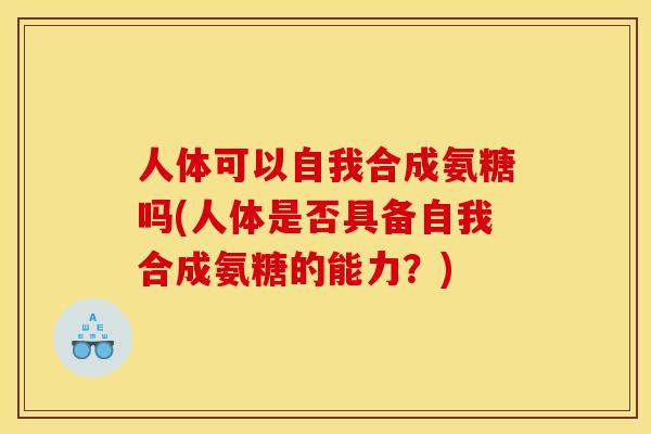 人体可以自我合成氨糖吗(人体是否具备自我合成氨糖的能力？)