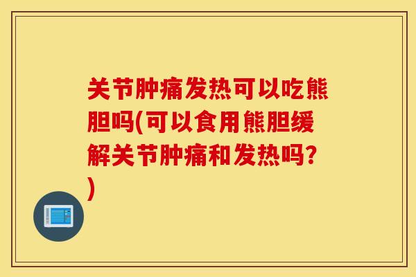 关节肿痛发热可以吃熊胆吗(可以食用熊胆缓解关节肿痛和发热吗？)